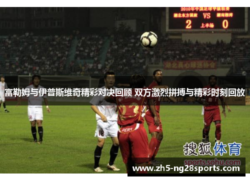 富勒姆与伊普斯维奇精彩对决回顾 双方激烈拼搏与精彩时刻回放