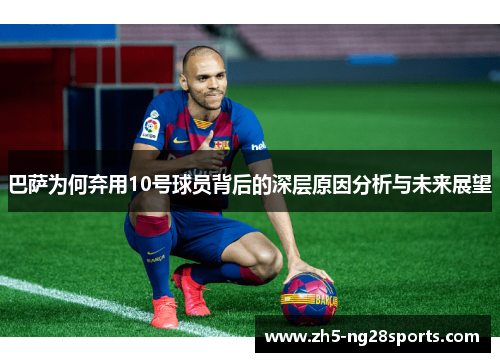巴萨为何弃用10号球员背后的深层原因分析与未来展望